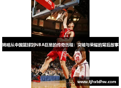 姚明从中国篮球到NBA巨星的传奇历程：突破与荣耀的背后故事