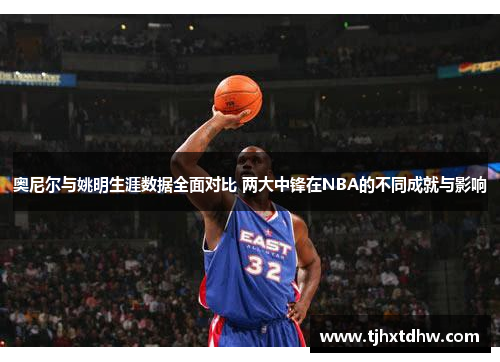 奥尼尔与姚明生涯数据全面对比 两大中锋在NBA的不同成就与影响